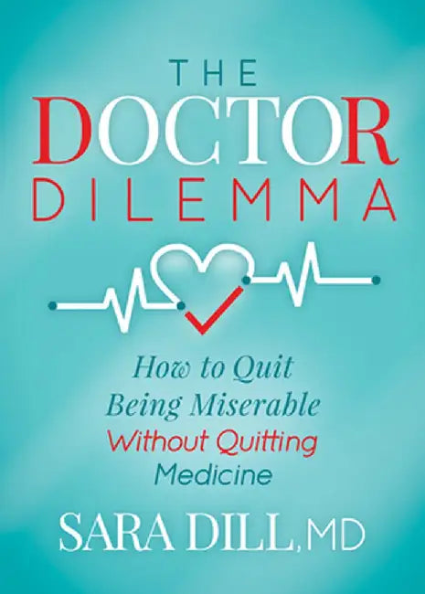 The Doctor Dilemma: How to Quit Being Miserable Without Quitting Medicine by Sara Dill