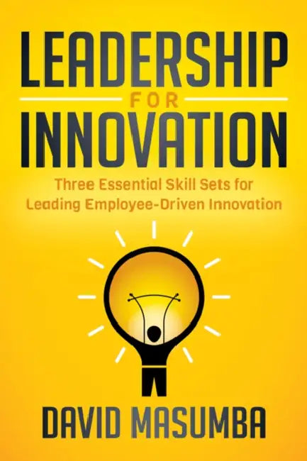 Leadership for Innovation: Three Essential Skill Sets for Leading Employee-Driven Innovation by David Masumba