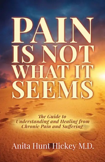 Pain Is Not What It Seems: The Guide to Understanding and Healing from Chronic Pain and Suffering by Anita Hunt Hickey
