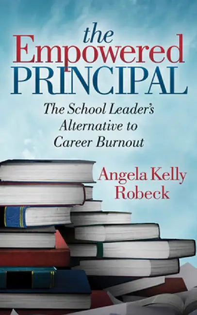 The Empowered Principal: The School Leader's Alternative to Career Burnout by Angela Kelly Robeck