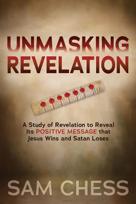 Unmasking Revelation: A Study of Revelation to Reveal Itas Positive Message That Jesus Wins and Satan Loses by Sam Chess