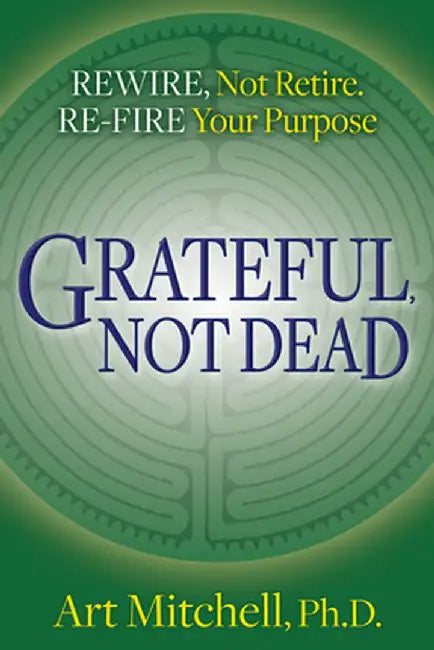 Grateful, Not Dead: Rewire, Not Retire. Re-Fire Your Purpose by Art Mitchell