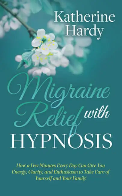 Migraine Relief with Hypnosis: How a Few Minutes Every Day Can Give You Energy, Clarity, and Enthusiasm to Take Care of Yourself and Your Family by Katherine Hardy