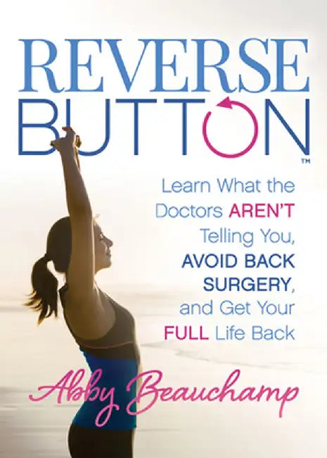 Reverse Button(tm): Learn What the Doctors Aren't Telling You, Avoid Back Surgery, and Get Your Full Life Back by Abby Beauchamp