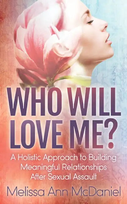 Who Will Love Me?: A Holistic Approach to Building Meaningful Relationships After Sexual Assault by Melissa Ann McDaniel