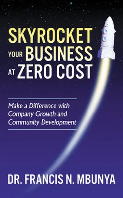 Skyrocket Your Business at Zero Cost: Make a Difference with Company Growth and Community Development by Francis N. Mbunya