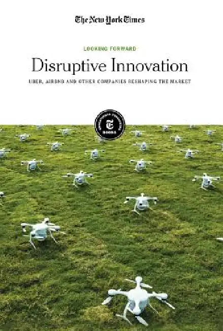 Disruptive Innovation: Uber, Airbnb and Other Companies Reshaping the Market by Editorial Staff The New York Times