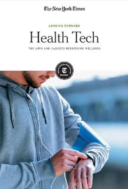 Health Tech: The Apps and Gadgets Redefining Wellness by The New York Times Editorial Staff