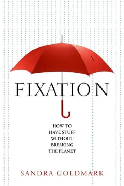 Fixation: How to Have Stuff Without Breaking the Planet by Sandra Goldmark