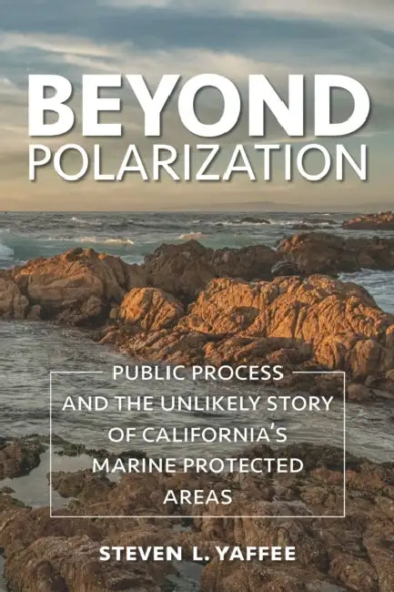 Beyond Polarization: Public Process and the Unlikely Story of California's Marine Protected Areas by Steven Lewis Yaffee