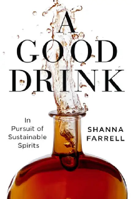 A Good Drink: In Pursuit of Sustainable Spirits by Shanna Farrell