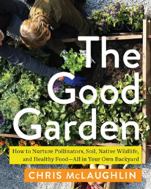 The Good Garden: How to Nurture Pollinators, Soil, Native Wildlife, and Healthy Food--All in Your Own Backyard by Chris McLaughlin