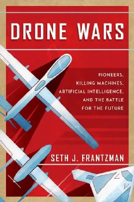 Drone Wars: Pioneers, Killing Machines, Artificial Intelligence, and the Battle for the Future by Seth J. Frantzman