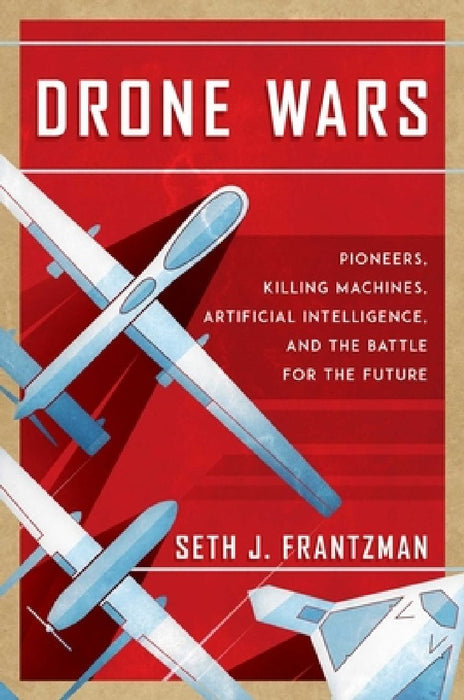 Drone Wars: Pioneers, Killing Machines, Artificial Intelligence, and the Battle for the Future by Seth J. Frantzman