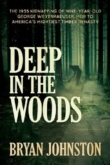 Deep in the Woods: The 1935 Kidnapping of Nine-Year-Old George Weyerhaeuser, Heir to America's Mightiest Timber Dynasty by Bryan Johnston