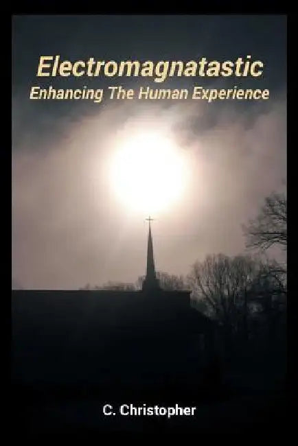 Electromagnatastic: Enhancing The Human Experience by C. Christopher