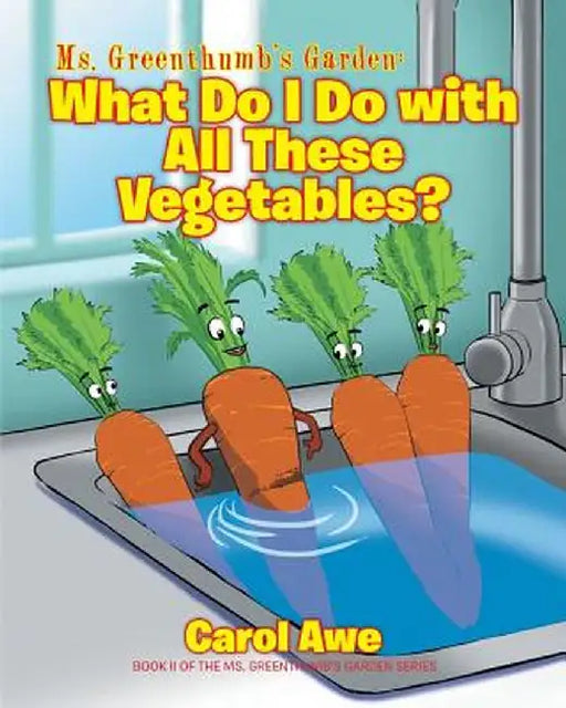 Ms. Greenthumb's Garden: What Do I Do with All These Vegetables?: Book II of the Ms. Greenthumb's Garden Series by Carol Awe