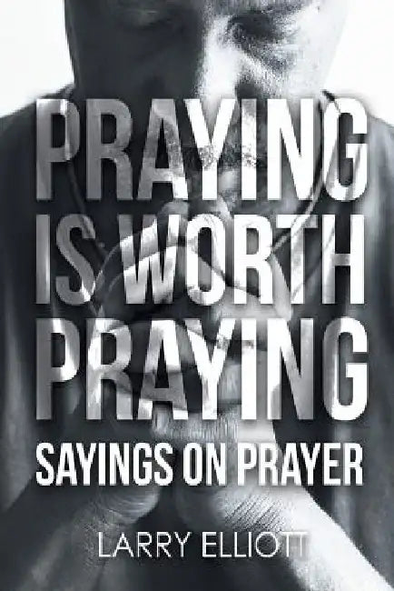 Praying is Worth Praying: Sayings on Prayer by Larry Elliott