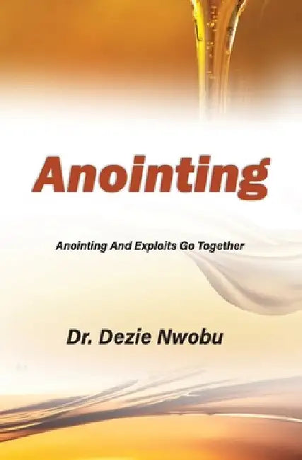 Anointing: Anointing And Exploits Go Together by Nwobu, Dezie Francis