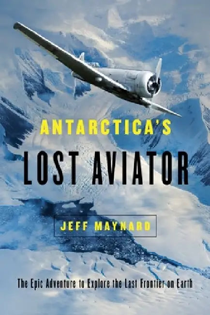 Antarctica's Lost Aviator: The Epic Adventure to Explore the Last Frontier on Earth by Jeff Maynard