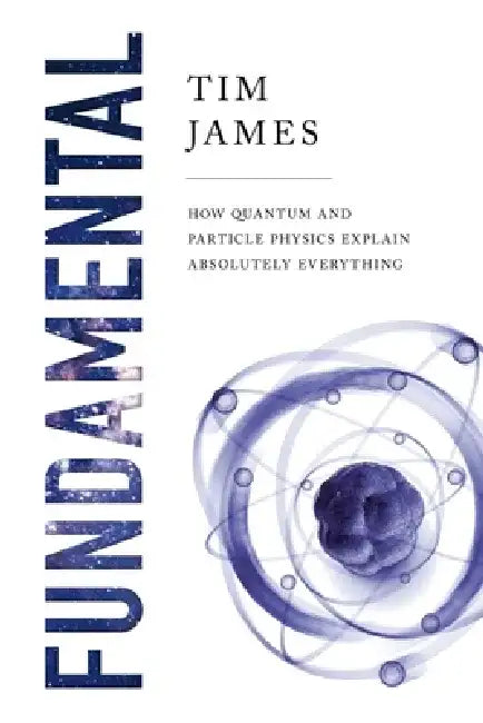 Fundamental: How Quantum and Particle Physics Explain Absolutely Everything by Tim James