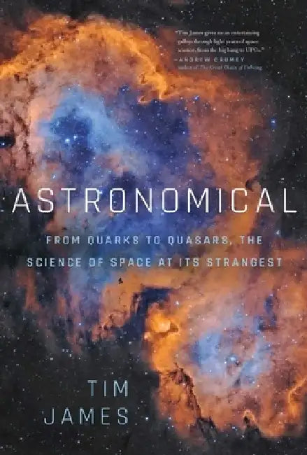 Astronomical: From Quarks to Quasars: The Science of Space at Its Strangest by Tim James