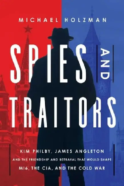 Spies and Traitors: Kim Philby, James Angleton and the Friendship and Betrayal That Would Shape Mi6, the CIA and the Cold War by Michael Holzman