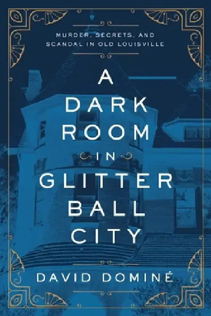 A Dark Room in Glitter Ball City: Murder, Secrets, and Scandal in Old Louisville by David Dominé