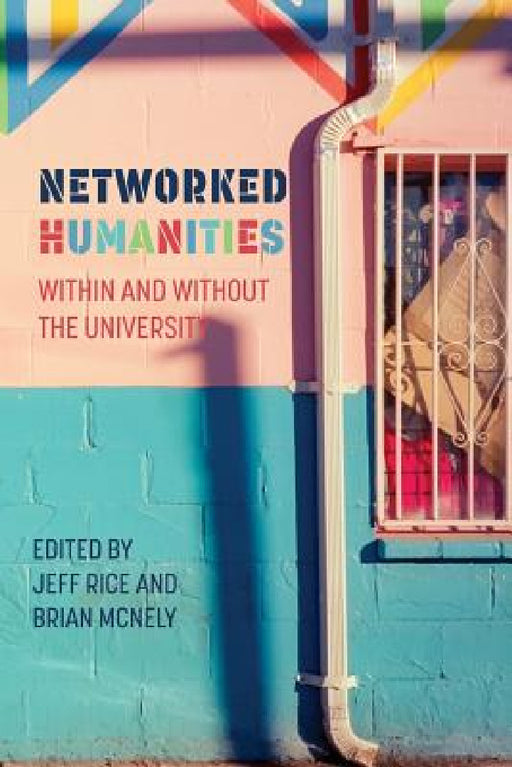 Networked Humanities: Within and Without the University by Jeff Rice, Brian McNely