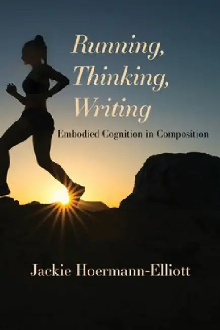 Running, Thinking, Writing: Embodied Cognition in Composition by Jackie Hoermann-Elliott