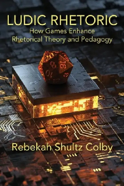 Ludic Rhetoric: How Games Enhance Rhetorical Theory and Pedagogy by Rebekah Shultz Colby