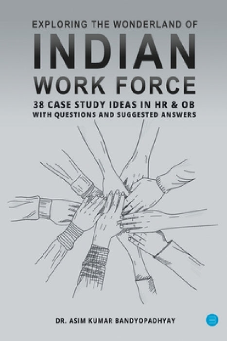 Exploring the wonderland of Indian workforce- 38 case study ideas on HR & OB with questions and suggested answers. by Asim Kumar Bandyopadhyay