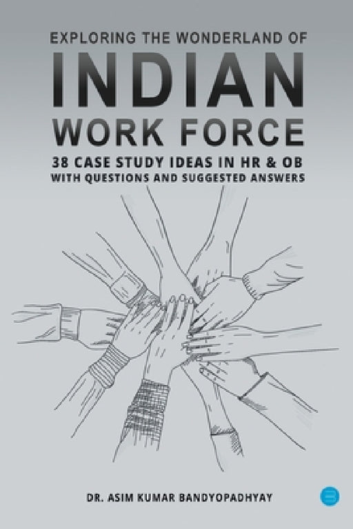 Exploring the wonderland of Indian workforce- 38 case study ideas on HR & OB with questions and suggested answers. by Asim Kumar Bandyopadhyay