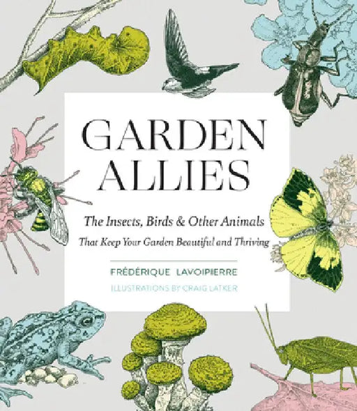 Garden Allies: The Insects, Birds, and Other Animals That Keep Your Garden Beautiful and Thriving by Frederique Lavoipierre