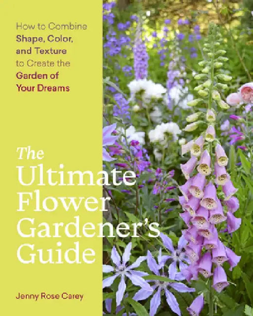 The Ultimate Flower Gardener's Guide: Time-Tested Tips and Inspiration for Creating the Garden of Your Dreams by Jenny Rose Carey
