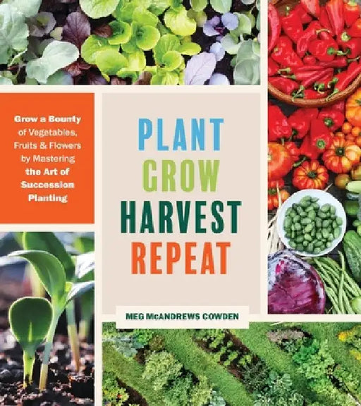 Plant Grow Harvest Repeat: Using Nature's Rhythms to Grow More Vegetables, Fruits, and Flowers by Meg Cowden