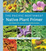 The Pacific Northwest Native Plant Primer: 225 Plants for an Earth-Friendly Garden by Kristin Currin