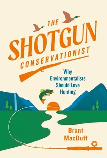 The Shotgun Environmentalist: A Naturalist's Adventure Into the History, Ethics, and Economics of Hunting by Brant Macduff