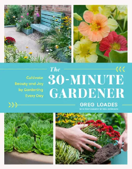 The 30-Minute Gardener: Cultivate Beauty and Joy by Gardening Every Day by Greg Loades