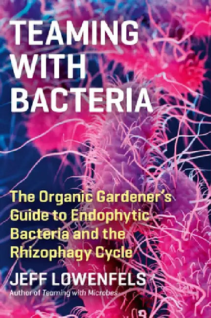Teaming with Bacteria: The Gardener's Guide to Endophytic Bacteria and the Rhizophagy Cycle by Jeff Lowenfels