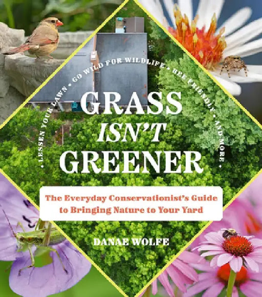 Grass Isn't Greener: The Everyday Conservationist's Guide to Bringing Nature to Your Yard by Danae Wolfe