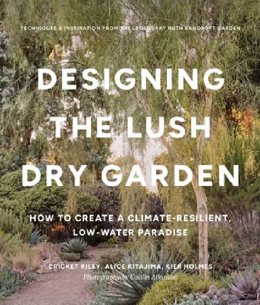 Designing the Lush Dry Garden: Create a Climate-Resilient, Low-Water Paradise by Cricket Riley