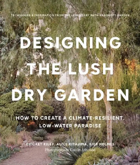Designing the Lush Dry Garden: Create a Climate-Resilient, Low-Water Paradise by Cricket Riley