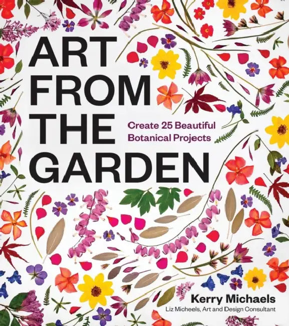 Art from the Garden: Create 25 Beautiful Botanical Projects by Kerry Michaels, Liz Micheels