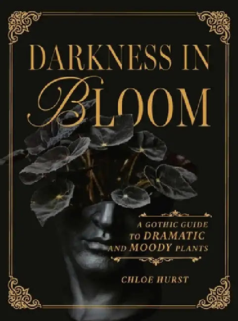 Darkness in Bloom: A Gothic Guide to Dramatic and Moody Plants by Chloe Hurst