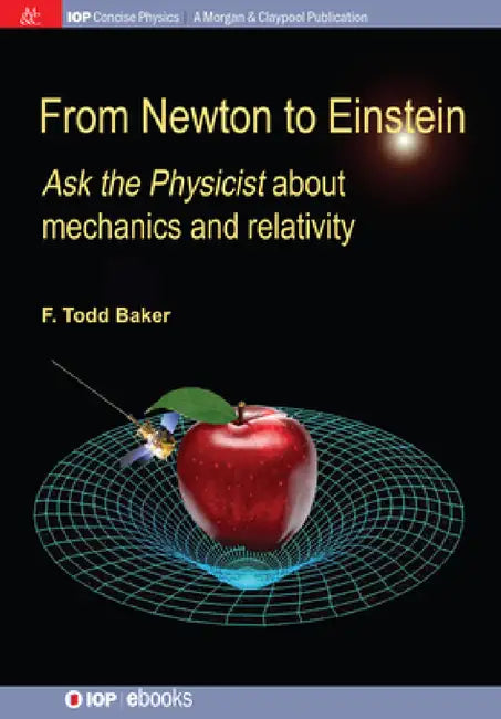 From Newton to Einstein: Ask the Physicist about Mechanics and Relativity by F. Todd Baker
