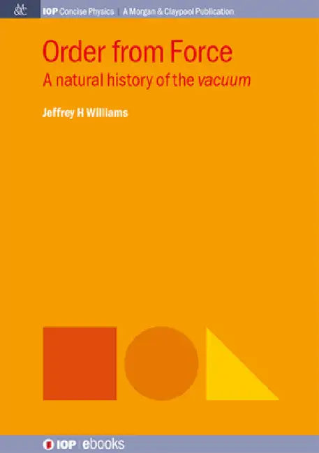 Order from Force: A Natural History of the Vacuum by Jeffrey H. Williams
