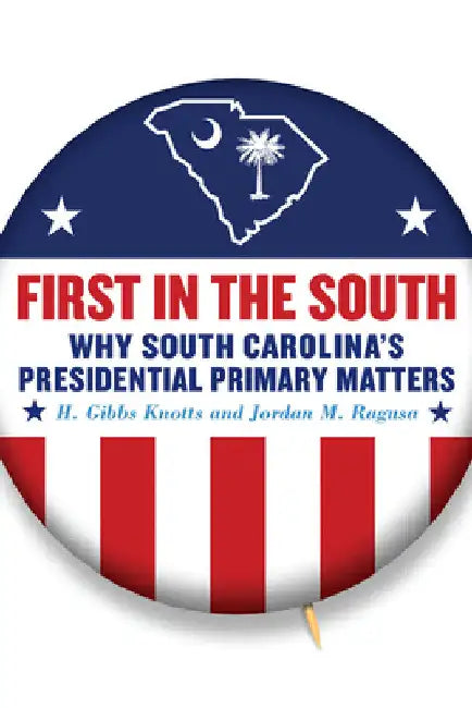 First in the South: Why South Carolina's Presidential Primary Matters by H. Gibbs Knotts