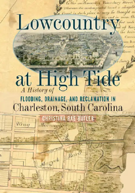 Lowcountry at High Tide: A History of Flooding, Drainage, and Reclamation in Charleston, South Carolina by Christina Rae Butler