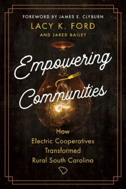 Empowering Communities: How Electric Cooperatives Transformed Rural South Carolina by Lacy K. Ford, Jared Bailey, James E. Clyburn